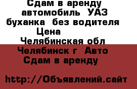 Сдам в аренду  автомобиль  УАЗ (буханка) без водителя › Цена ­ 1 600 - Челябинская обл., Челябинск г. Авто » Сдам в аренду   